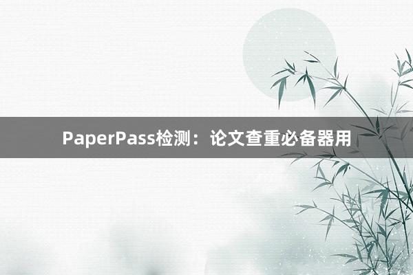 PaperPass检测:论文查重必备器用