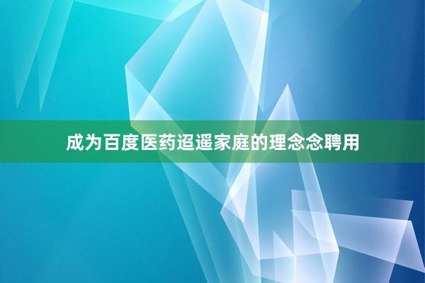 成为百度医药迢遥家庭的理念念聘用