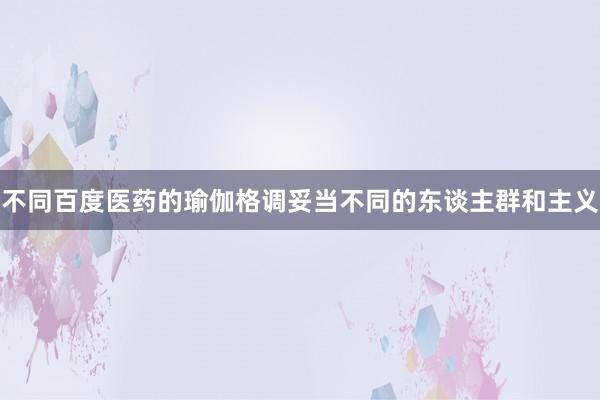 不同百度医药的瑜伽格调妥当不同的东谈主群和主义