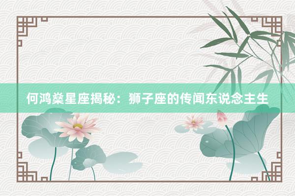 何鸿燊星座揭秘：狮子座的传闻东说念主生