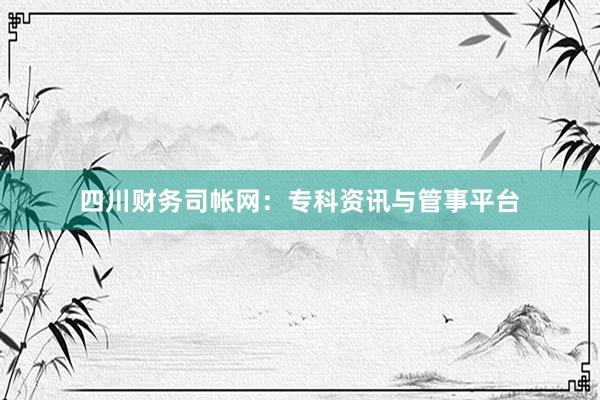 四川财务司帐网:专科资讯与管事平台